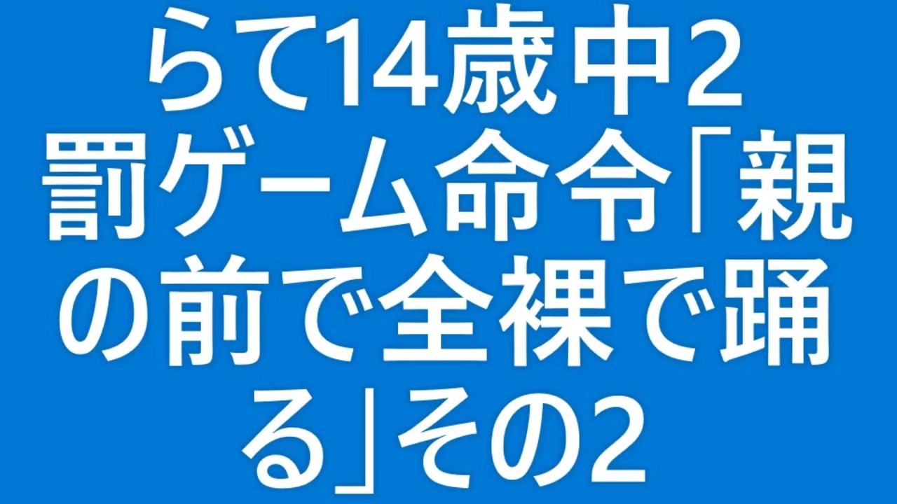 全裸　罰ゲーム 罰ゲーム命令ドッキリ】らて14歳中2「親の前で全裸で踊る。フル◯ン！」その２【実行結果報告編】 - ニコニコ動画