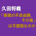 【久田将義】あいちトリエンナーレ「表現の不自由展、その後」は不謹慎なのか