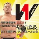 【NEW ERAvsベテラン軍、熾烈な争い！】河野真幸選手 生出演！WRESTLE-1「WRESTLE-1 TOUR 2018 TRANS MAGIC」3.17横浜ラジアントホール大会 中継！