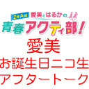 愛美とはるかの2年A組青春アクティ部！愛美お誕生日記念生放送アフタートーク