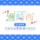 【生放送】洲崎西GWSP ニコニコ生放送2022【前半無料・後半会員限定】