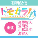 【有料放送】「トモカラ!!!」スペシャルプログラム 昼の部【出演：高塚智人・笠間淳・小松昌平・濱健人】