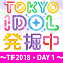 TOKYO IDOL 発掘中！〜TIF2018・DAY１〜