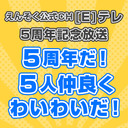 えんそく公式CH[E]テレ5周年記念放送 ｢5周年だ！5人仲良くわいわいだ！｣