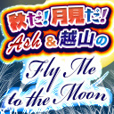 秋だ！月見だ！Ash&越山のFly Me to the Moon