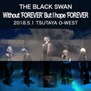 THE BLACK SWAN THE LAST LIVE 「Without 'FOREVER' But I hope 'FOREVER'｣ 2018.05.01(火)渋谷TSUTAYA O-WEST