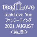 【GOTOイベント対象】teaRLove You ファンミーティング 2021 AUGUST 第1部