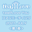 【GOTOイベント対象】teaRLove You ファンミーティング 2021 JULY 第1部