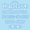 【GOTOイベント対象】teaRLove You ファンミーティング 2021 JULY 第2部