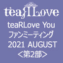 【GOTOイベント対象】teaRLove You ファンミーティング 2021 AUGUST 第2部