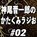 【チラ見せあり！】神尾晋一郎のかたくみラジお＃02