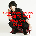 DAY②YOSHIHARU SHIINA「FACE TO FACE -Minus One-」