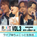 「ROOT Fun Live Vol.3〜KAIKAN☆サマーメモリーズ〜」 ライブ後ちょこっと生放送！