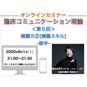 【オンラインセミナー】『臨床コミュニケーション理論』＜第５回＞傾聴力②[傾聴スキル]-後半-