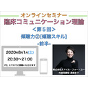 【オンラインセミナー】『臨床コミュニケーション理論』＜第５回＞傾聴力②[傾聴スキル]-前半-