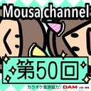 Mousa channel　☆祝☆ 第５０回放送