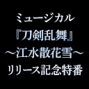 CDアルバム ミュージカル『刀剣乱舞』 ～江水散花雪～ リリース記念特番