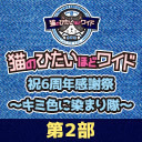 「猫のひたいほどワイド　祝6周年感謝祭～キミ色に染まり隊～」第2部ニコニコ独占生中継【やっぱニコメンチャンネル会員限定配信】