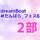 【2部のみ】dreamBoat『#だんぱら_フェス6』