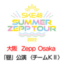 【8/27(土) 大阪：Zepp Osaka Bayside「昼」公演】「SKE48 Summer Zepp Tour 2022」独占生中継〈チームKⅡ〉