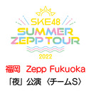 【8/6(土) 福岡：Zepp Fukuoka「夜」公演】「SKE48 Summer Zepp Tour 2022」独占生中継〈チームS〉