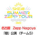 【7/18(月・祝) 名古屋：Zepp Nagoya「昼」公演】「SKE48 Summer Zepp Tour 2022」独占生中継〈チームS〉