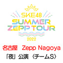 【7/18(月・祝) 名古屋：Zepp Nagoya「夜」公演】「SKE48 Summer Zepp Tour 2022」独占生中継〈チームS〉