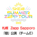 【8/13(土) 札幌：Zepp Sapporo「昼」公演】「SKE48 Summer Zepp Tour 2022」独占生中継〈チームE〉