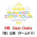 【8/27(土) 大阪：Zepp Osaka Bayside「夜」公演】「SKE48 Summer Zepp Tour 2022」独占生中継〈チームKⅡ〉