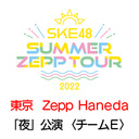 【7/24(日) 東京：Zepp Haneda「夜」公演】「SKE48 Summer Zepp Tour 2022」独占生中継〈チームE〉