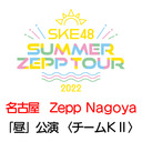 【8/20(土) 愛知：Zepp Nagoya「昼」公演】「SKE48 Summer Zepp Tour 2022」独占生中継〈チームKⅡ〉