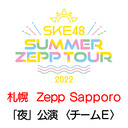 【8/13(土) 札幌：Zepp Sapporo「夜」公演】「SKE48 Summer Zepp Tour 2022」独占生中継〈チームE〉