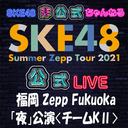 【8/1(日) 福岡：Zepp Fukuoka「夜」公演】「SKE48 Summer Zepp Tour 2021」独占生中継〈チームKⅡ〉