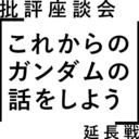 【延長戦】批評座談会〈これからのガンダムの話をしよう〉