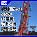 観測ロケットS-520 32号機 打上げ後会見（打上げ120分後を予定）