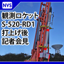 観測ロケットS-520 RD1 打上げ後会見（打上げ４時間後を予定）