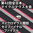 第42回全日本マイクロマウス大会 マイクロマウス セミファイナル・ファイナル