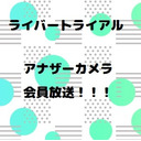 【#ライバートライアル！】アナザーカメラ会員放送