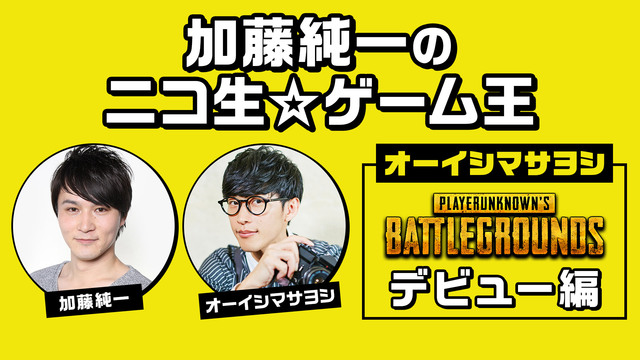 加藤純一のニコ生☆ゲーム王 ～オーイシマサヨシ・PUBGデビュー編～