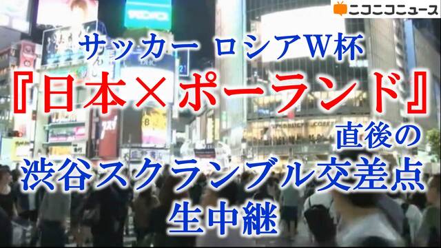 サッカー ロシアw杯 日本 ポーランド 試合直後の渋谷スクランブル交差点から生中継 18 06 28 木 23 00開始 ニコニコ生放送