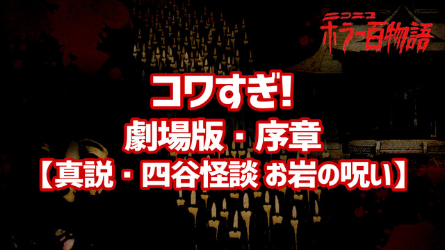 コワすぎ!劇場版・序章【真説・四谷怪談 お岩の呪い】/ホラー百物語