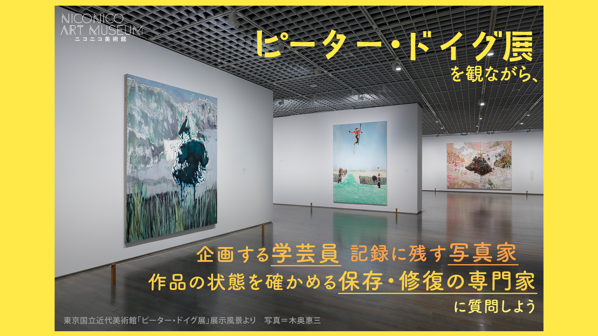 展覧会をつくるお仕事 ピーター ドイグ展の再放送を見ながら 企画する学芸員 と 作品の状態を確かめる保存 修復の専門家 と 記録に残す写真家 に質問しよう 04 30 木 17 00開始 ニコニコ生放送