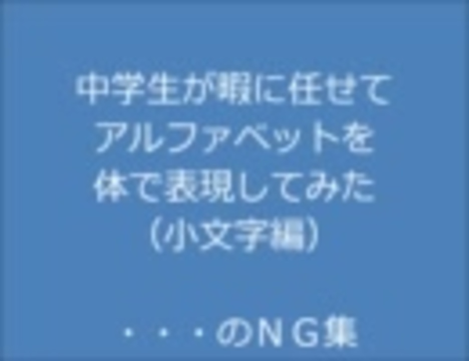 中学生が暇に任せてアルファベットを体で表現してみた Ng集 ニコニコ動画