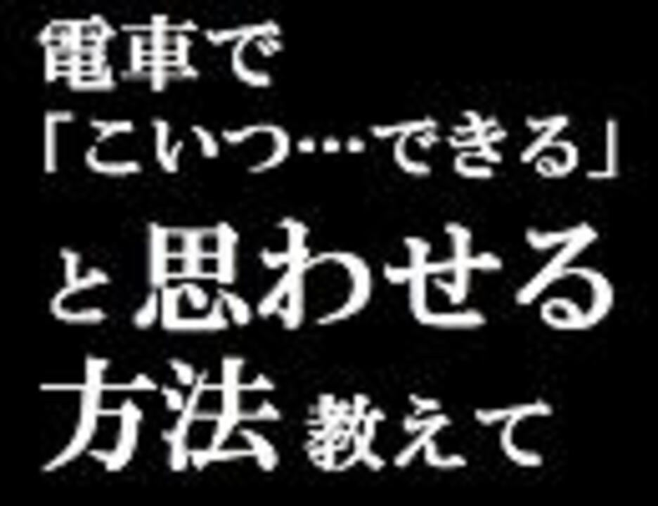 2ch 電車で こいつ できる と思わせる方法教えて ニコニコ動画