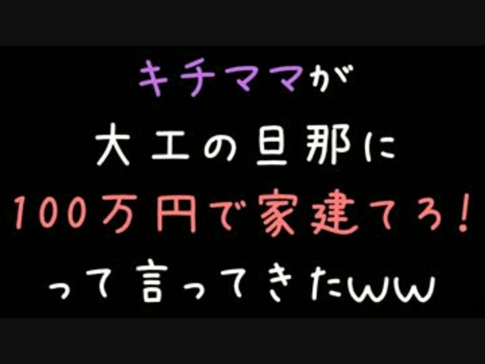 キチママが大工の旦那に100万円で家建てろって言ってきたｗｗｗ 2ch ニコニコ動画