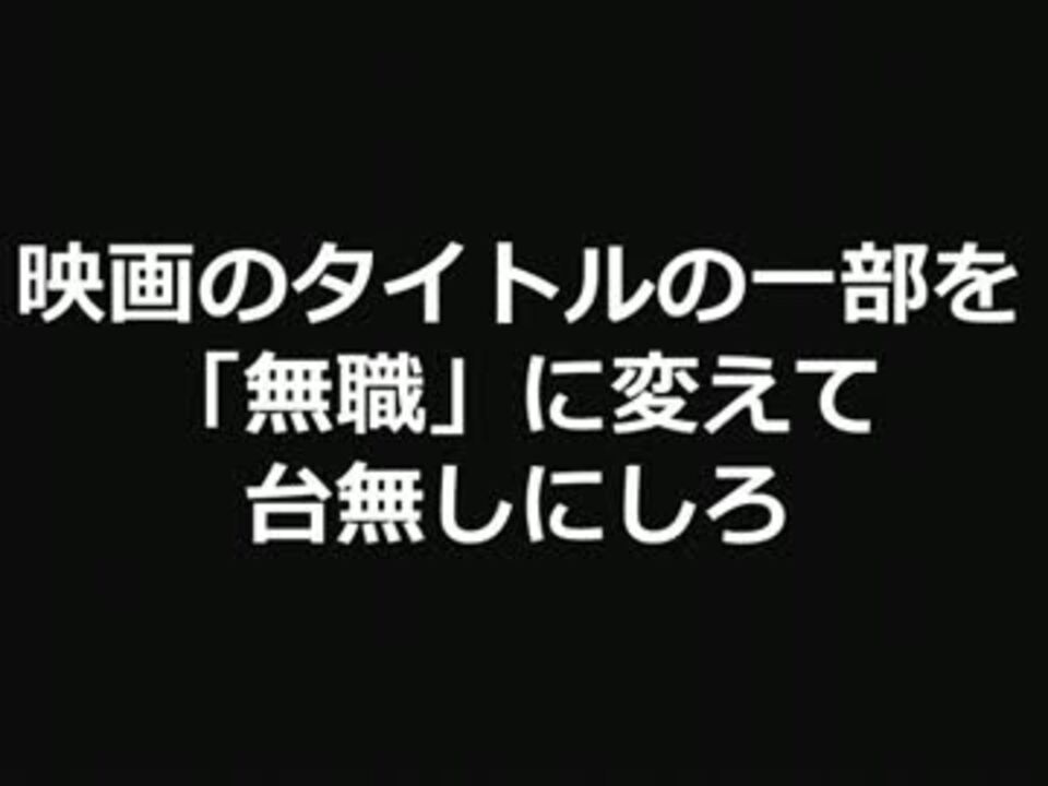 映画のタイトルの一部を 無職 に変えて台無しにしろ 2ch ニコニコ動画