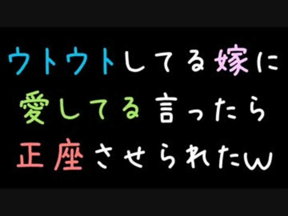 ウトウトしてる嫁に愛してる言ったら正座させられたｗ 2ch ニコニコ動画