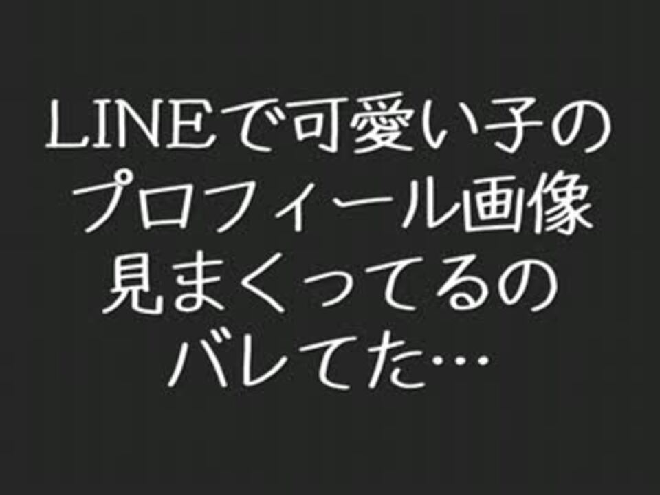 Lineで可愛い子のプロフィール画像見まくってるのバレてた ニコニコ動画