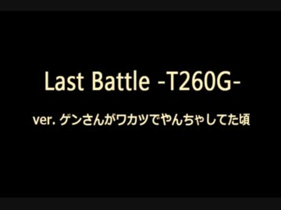 Last Battle T260g Ver ゲンさんがワカツでやんちゃしてた頃 ニコニコ動画