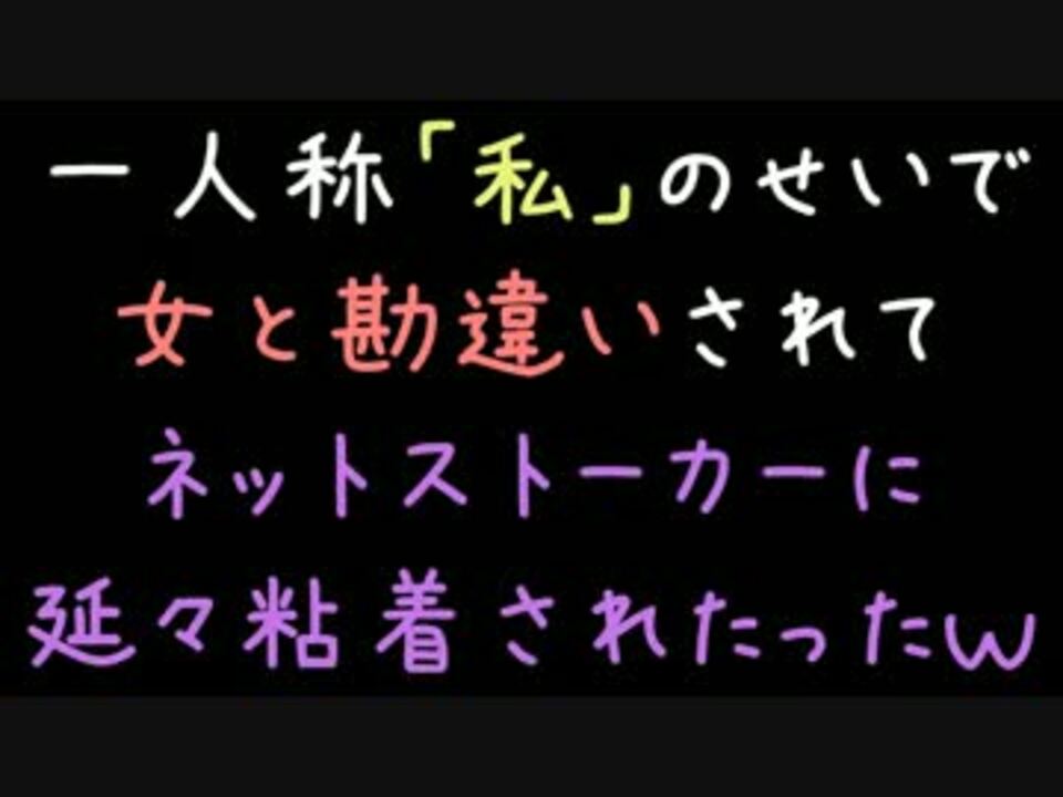 一人称 私 のせいで女と勘違いされてネットストーカに粘着されたった ニコニコ動画